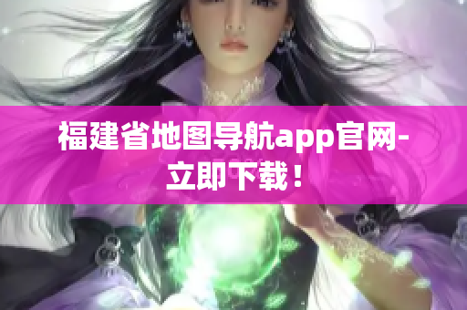 福建省地图导航app官网-立即下载！