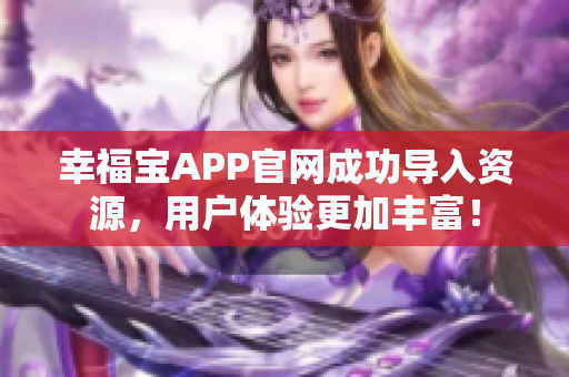 幸福宝APP官网成功导入资源，用户体验更加丰富！