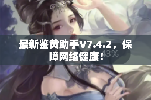 最新鉴黄助手V7.4.2，保障网络健康！