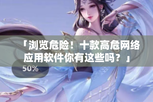 「浏览危险！十款高危网络应用软件你有这些吗？」