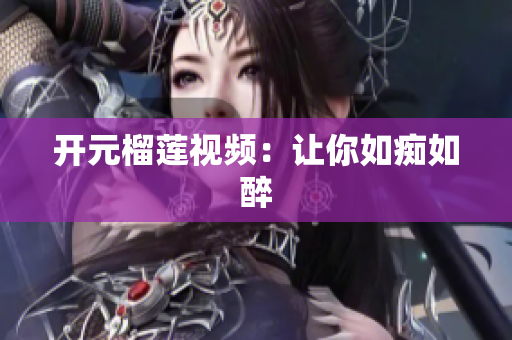开元榴莲视频：让你如痴如醉