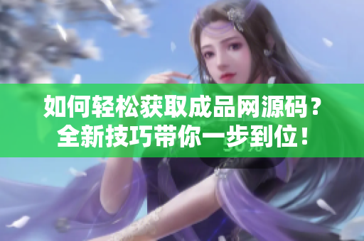 如何轻松获取成品网源码？全新技巧带你一步到位！