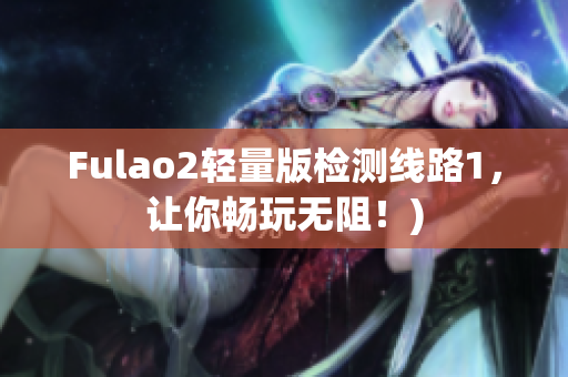 Fulao2轻量版检测线路1，让你畅玩无阻！)
