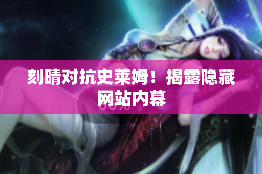 刻晴对抗史莱姆！揭露隐藏网站内幕