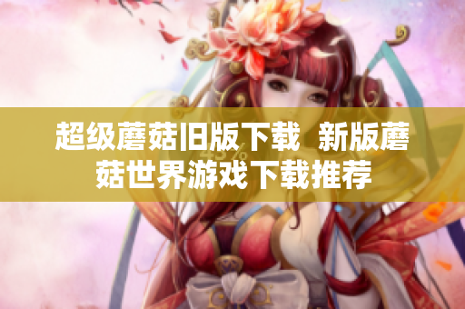 超级蘑菇旧版下载  新版蘑菇世界游戏下载推荐