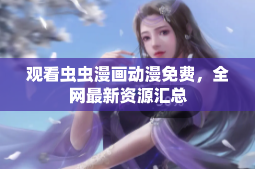 观看虫虫漫画动漫免费，全网最新资源汇总