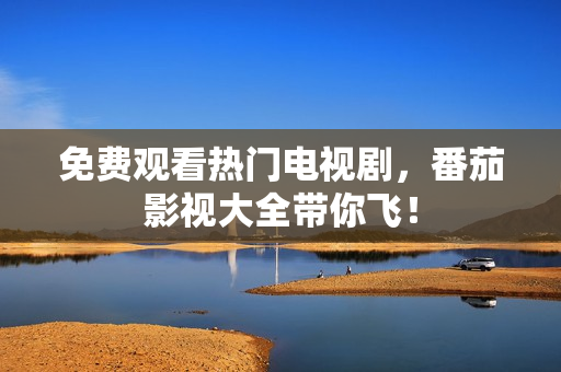 免费观看热门电视剧，番茄影视大全带你飞！
