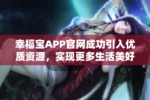 幸福宝APP官网成功引入优质资源，实现更多生活美好