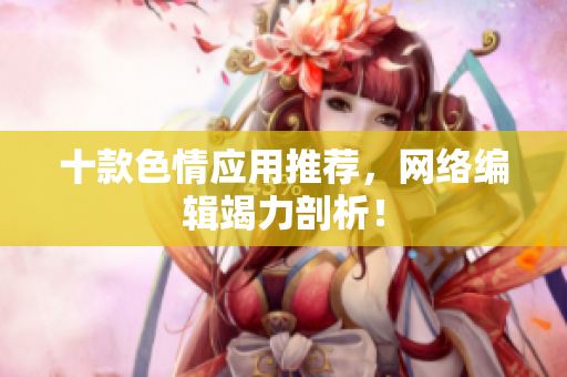 十款色情应用推荐，网络编辑竭力剖析！