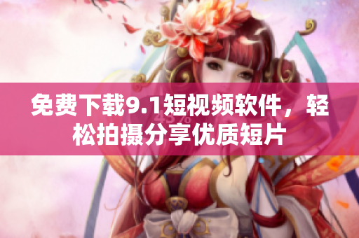 免费下载9.1短视频软件，轻松拍摄分享优质短片