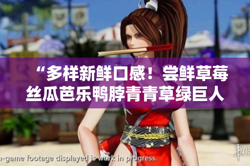 “多样新鲜口感！尝鲜草莓丝瓜芭乐鸭脖青青草绿巨人”