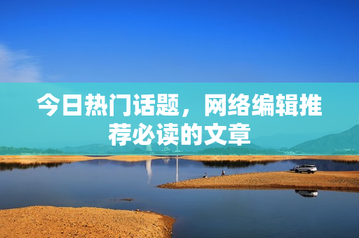 今日热门话题，网络编辑推荐必读的文章