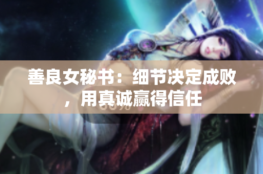 善良女秘书：细节决定成败，用真诚赢得信任