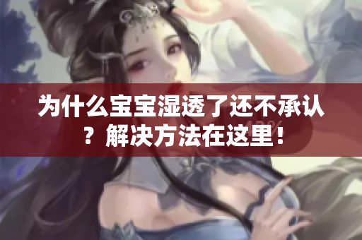 为什么宝宝湿透了还不承认？解决方法在这里！
