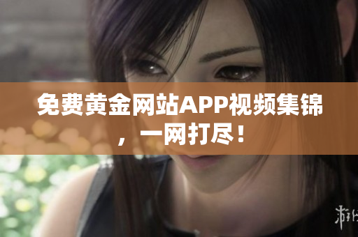 免费黄金网站APP视频集锦，一网打尽！