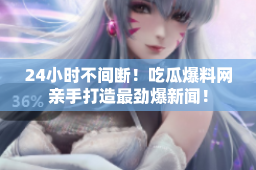24小时不间断！吃瓜爆料网亲手打造最劲爆新闻！