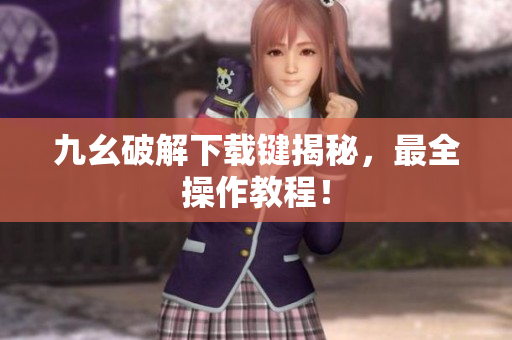 九幺破解下载键揭秘，最全操作教程！