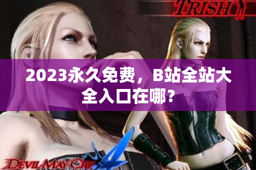 2023永久免费，B站全站大全入口在哪？
