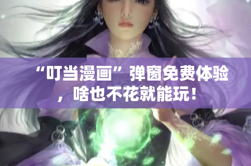 “叮当漫画”弹窗免费体验，啥也不花就能玩！
