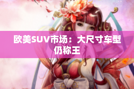 欧美SUV市场：大尺寸车型仍称王