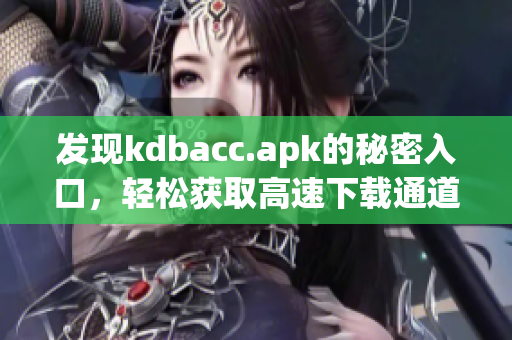 发现kdbacc.apk的秘密入口，轻松获取高速下载通道