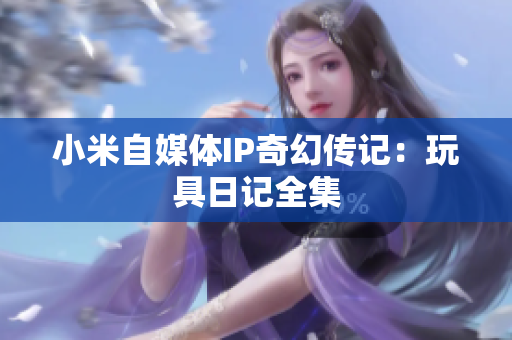 小米自媒体IP奇幻传记：玩具日记全集