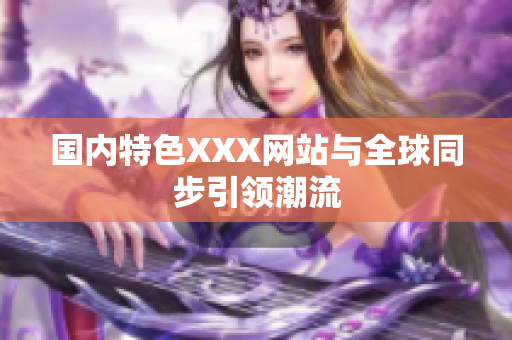 国内特色XXX网站与全球同步引领潮流