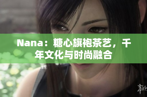 Nana：糖心旗袍茶艺，千年文化与时尚融合