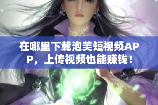 在哪里下载泡芙短视频APP，上传视频也能赚钱！