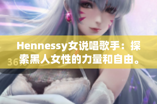 Hennessy女说唱歌手：探索黑人女性的力量和自由。