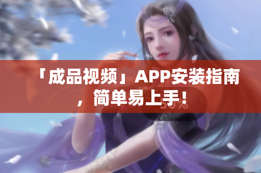 「成品视频」APP安装指南，简单易上手！