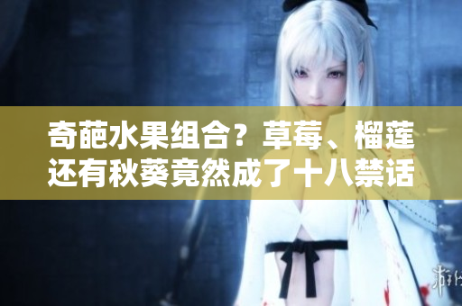 奇葩水果组合？草莓、榴莲还有秋葵竟然成了十八禁话题！