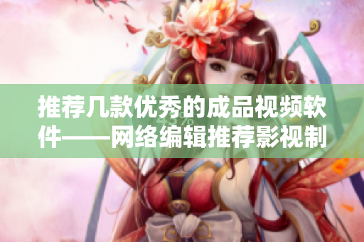 推荐几款优秀的成品视频软件——网络编辑推荐影视制作利器