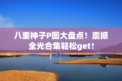 八重神子P图大盘点！震撼全光合集轻松get！