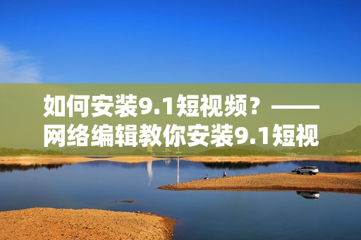 如何安装9.1短视频？——网络编辑教你安装9.1短视频