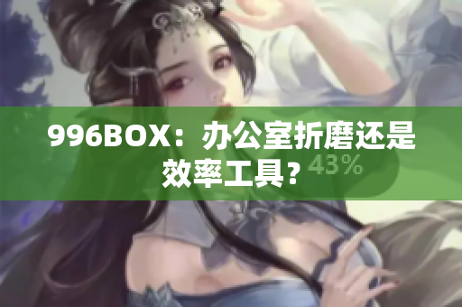 996BOX：办公室折磨还是效率工具？