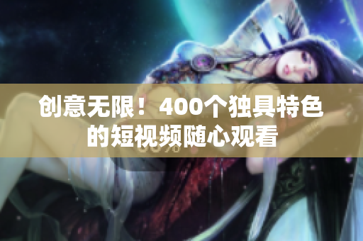 创意无限！400个独具特色的短视频随心观看