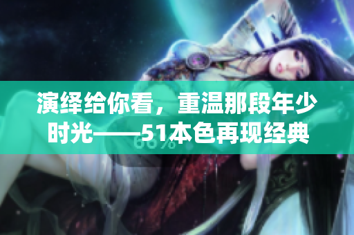 演绎给你看，重温那段年少时光——51本色再现经典