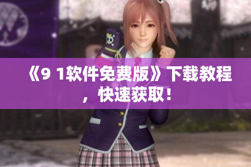 《9 1软件免费版》下载教程，快速获取！