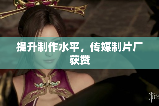 提升制作水平，传媒制片厂获赞