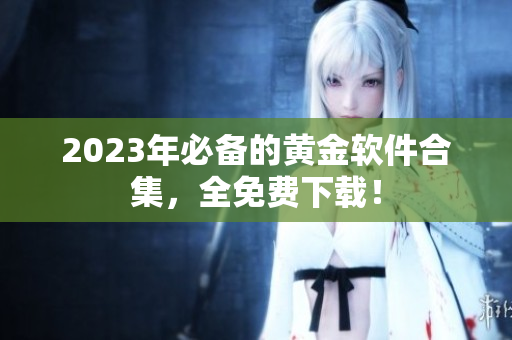 2023年必备的黄金软件合集，全免费下载！