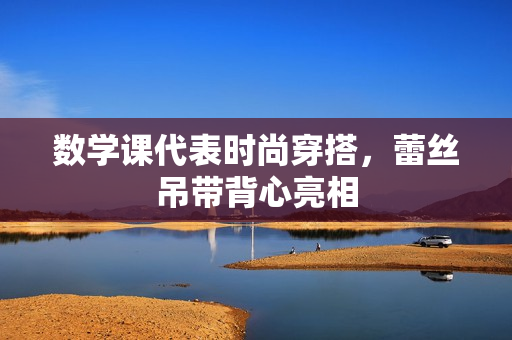 数学课代表时尚穿搭，蕾丝吊带背心亮相