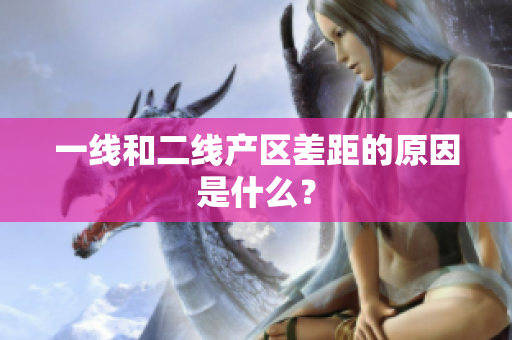 一线和二线产区差距的原因是什么？