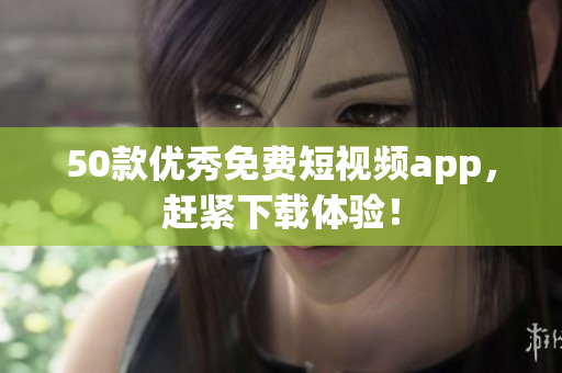 50款优秀免费短视频app，赶紧下载体验！