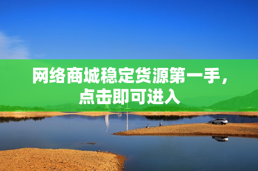 网络商城稳定货源第一手，点击即可进入