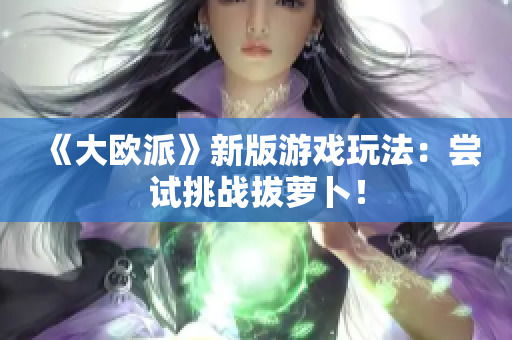 《大欧派》新版游戏玩法：尝试挑战拔萝卜！