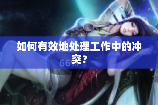 如何有效地处理工作中的冲突？
