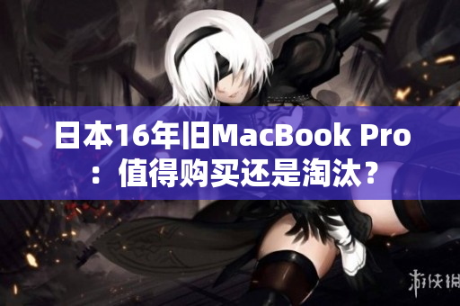日本16年旧MacBook Pro：值得购买还是淘汰？