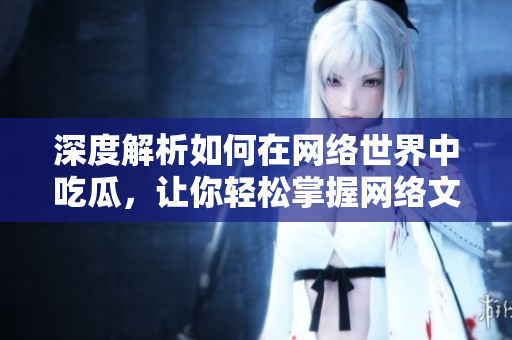 深度解析如何在网络世界中吃瓜，让你轻松掌握网络文化奥义