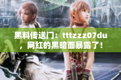 黑料传送门：tttzzz07du，网红的黑暗面暴露了！